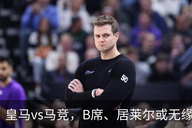 皇马vs马竞，B席、居莱尔或无缘首发；记者建议穆帅让维尼修斯，担任替补