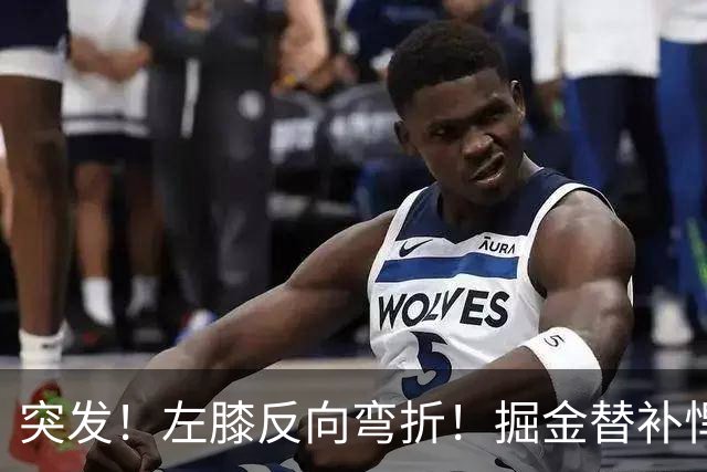 突发！左膝反向弯折！掘金替补悍将遭遇重伤