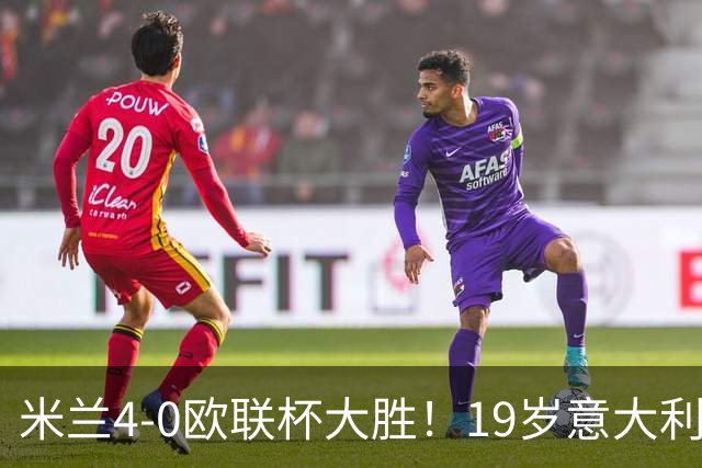 米兰4-0欧联杯大胜！19岁意大利天才踢疯了！竟轰出完美帽子戏法