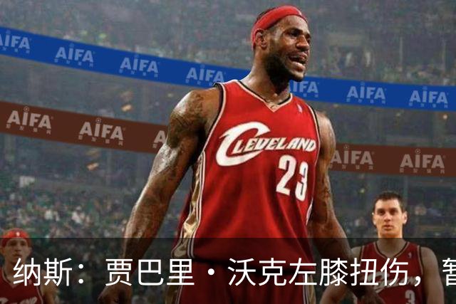 纳斯：贾巴里·沃克左膝扭伤，暂无更多伤情更新