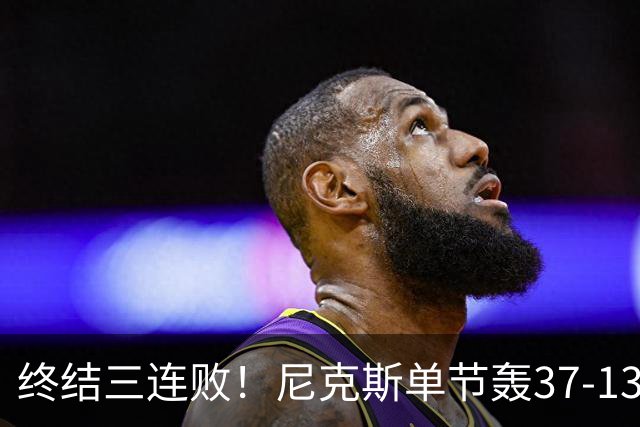 终结三连败！尼克斯单节轰37-13高潮大胜活塞夺赛季首胜