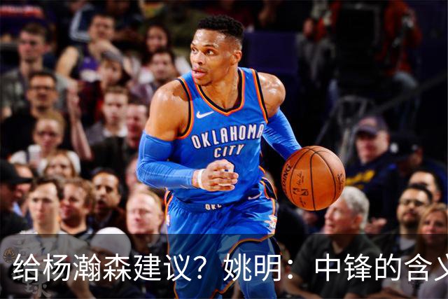 给杨瀚森建议？姚明：中锋的含义和过去完全不同 就不误人子弟了