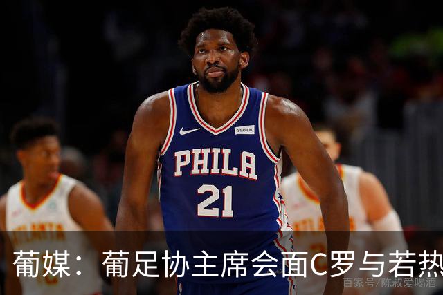 葡媒：葡足协主席会面C罗与若热-热苏斯，各方都承认了错误