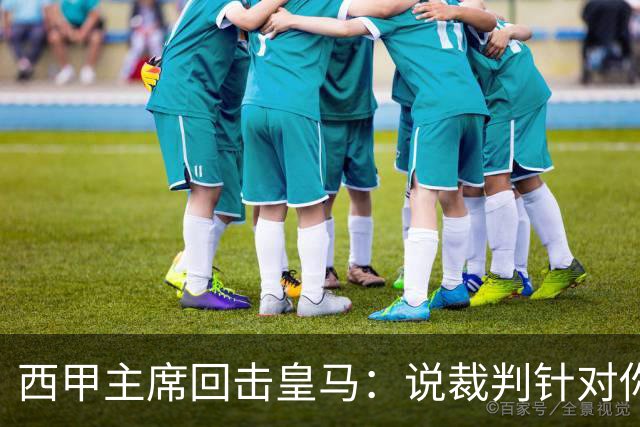 西甲主席回击皇马：说裁判针对你们，是活在另一个星系