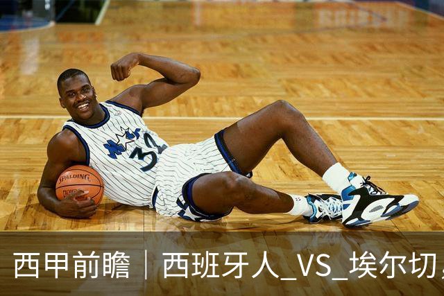 西甲前瞻｜西班牙人 VS 埃尔切，本场大概率陷入拉锯平局