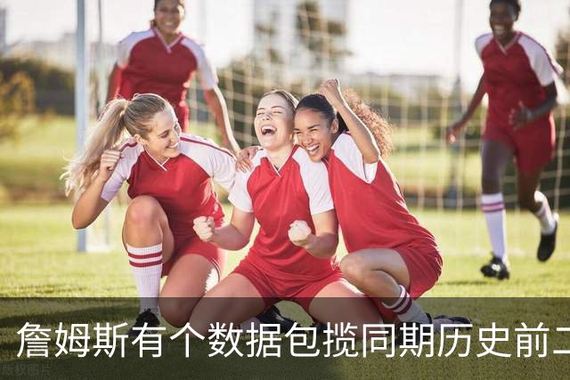 詹姆斯有个数据包揽同期历史前二十五！