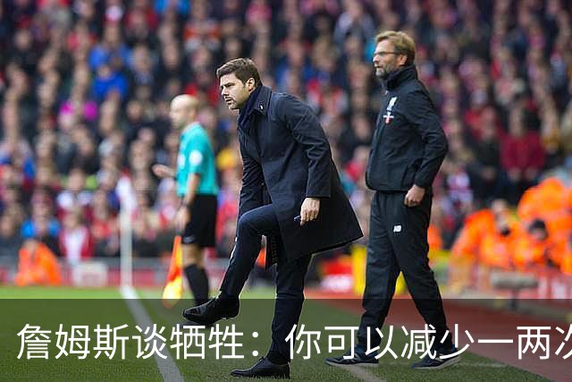 詹姆斯谈牺牲：你可以减少一两次出手 为第四节节省体力去防守