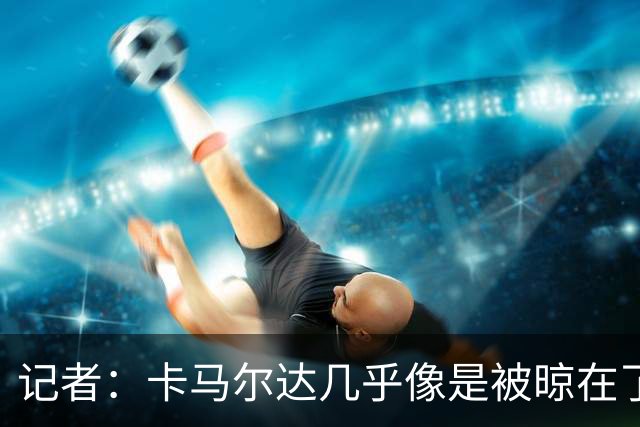 记者：卡马尔达几乎像是被晾在了场上，米兰培养方法不对