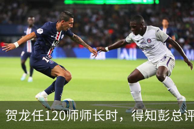 贺龙任120师师长时，得知彭总评价后，气得抽了两袋烟
