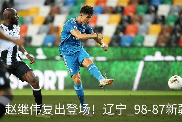 赵继伟复出登场！辽宁 98-87新疆四战全胜 库珀 27+5+11 主导全场