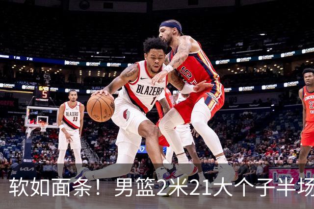 软如面条！男篮2米21大个子半场0板全场0分，球迷：凭什么不带周琦？