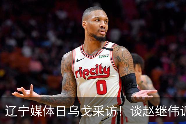 辽宁媒体日乌戈采访！谈赵继伟调整与库珀成长，展望新赛季目标！
