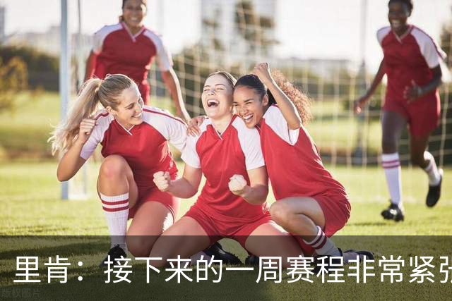里肯：接下来的一周赛程非常紧张，欧冠对博德闪耀要拿出顶级表现