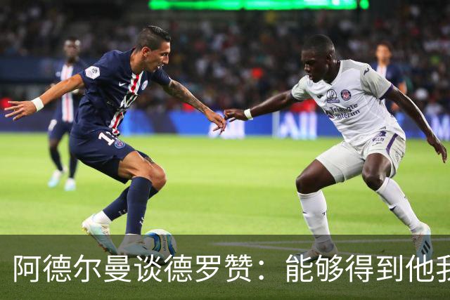 阿德尔曼谈德罗赞：能够得到他我们感到很幸运