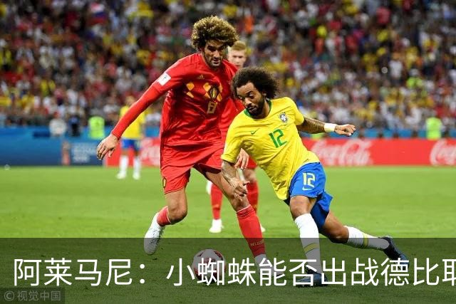 阿莱马尼：小蜘蛛能否出战德比取决于球员感受，他的股四头肌有些疲劳