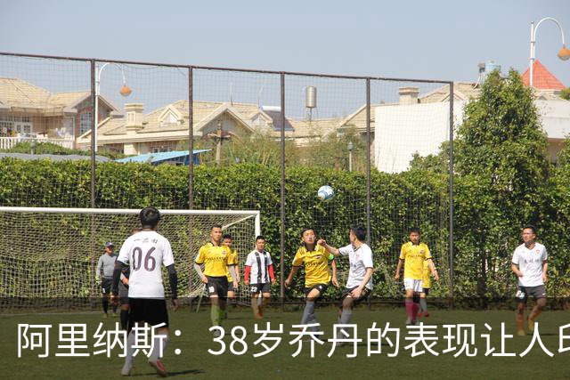 阿里纳斯：38岁乔丹的表现让人印象深刻 42岁的詹姆斯更令人赞叹