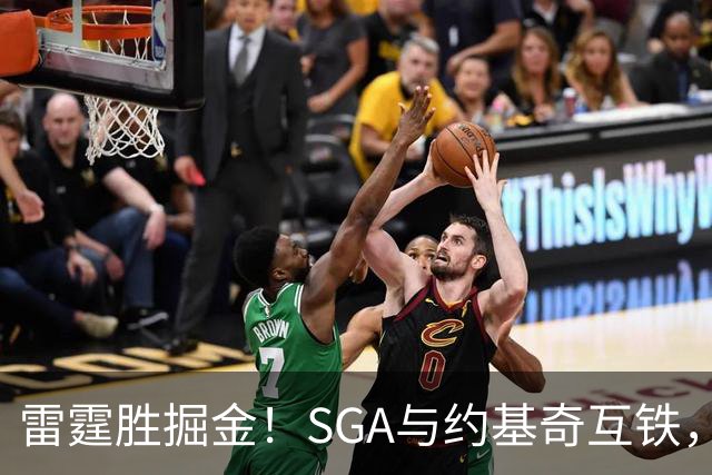 雷霆胜掘金！SGA与约基奇互铁，杰伦+多位配角奠定优势，戈登空砍