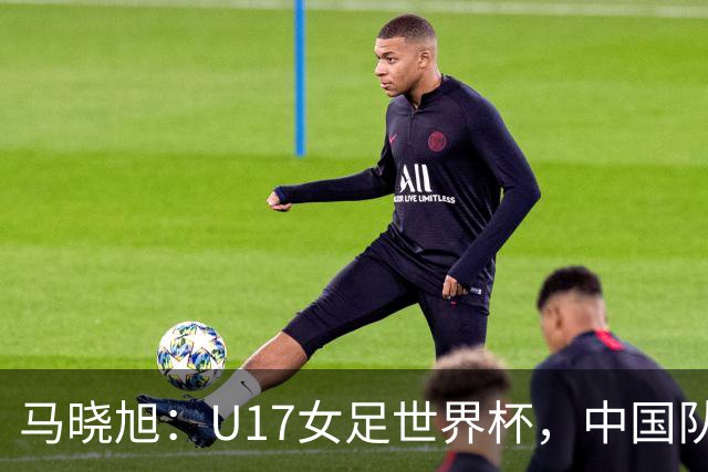 马晓旭：U17女足世界杯，中国队准备好了