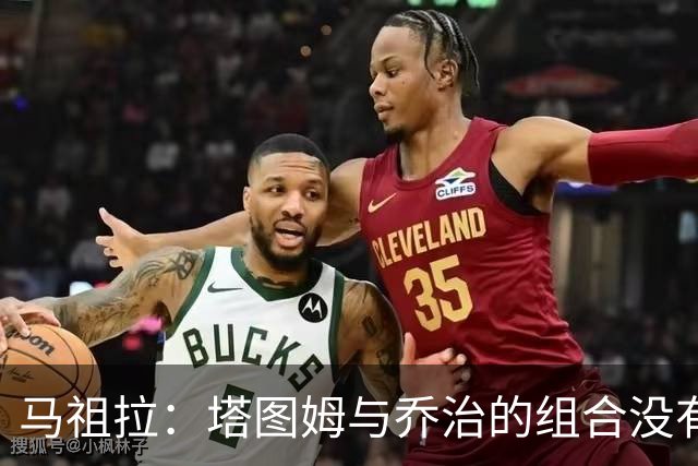 马祖拉：塔图姆与乔治的组合没有上限 他们都是有无球兼具的球员