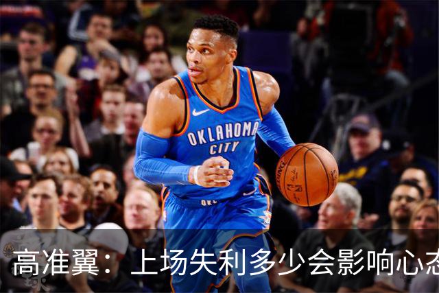 高准翼：上场失利多少会影响心态；相信本场我们能把防守做好