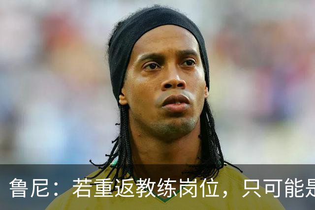 鲁尼：若重返教练岗位，只可能是埃弗顿或曼联，但可能性极低