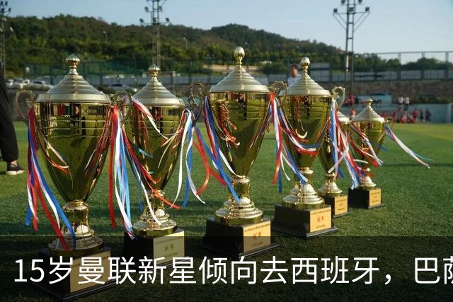 15岁曼联新星倾向去西班牙，巴萨皇马同时出手