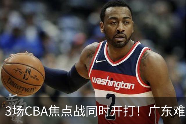 3场CBA焦点战同时开打！广东难逃3连败，北京上海冲3连胜没啥悬念