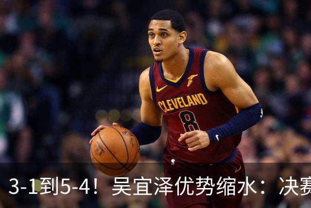 3-1到5-4！吴宜泽优势缩水：决赛上半场只领先1局，袁思俊冲首冠！