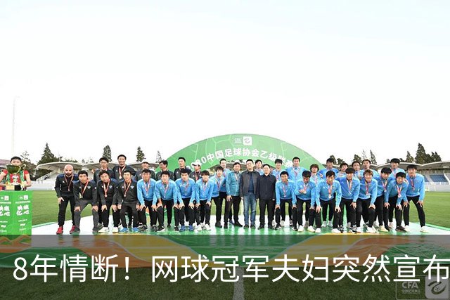 8年情断！网球冠军夫妇突然宣布离婚，狂赚2亿奖金也难挽婚姻破碎