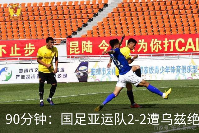 90分钟：国足亚运队2-2遭乌兹绝平，王钰栋世界波，胡荷韬破门