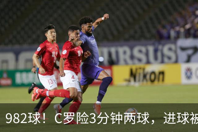 982球！C罗险3分钟两球，进球被吹+斜射中柱，连刷5大纪录
