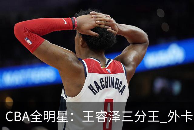 CBA全明星：王睿泽三分王 外卡选手杨浩扣篮王