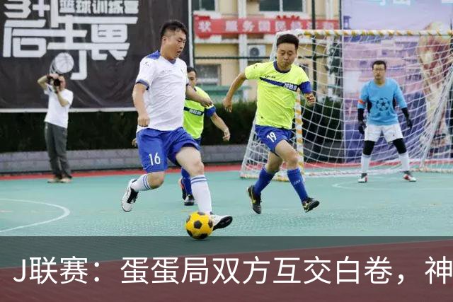 J联赛：蛋蛋局双方互交白卷，神户胜利船0-0町田泽维亚