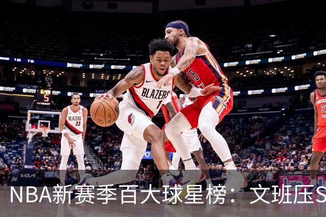 NBA新赛季百大球星榜：文班压SGA居首 库里10阿杜15詹姆斯19