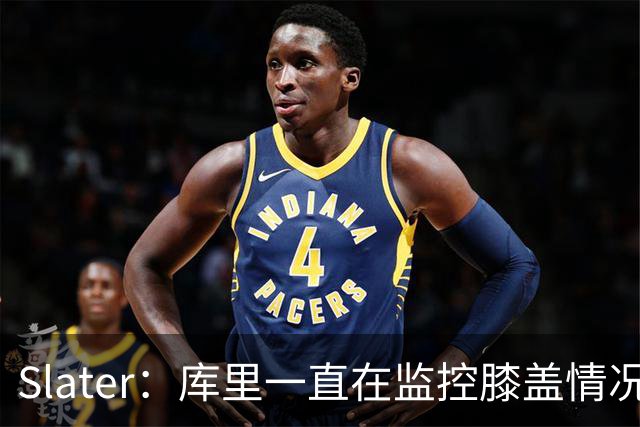 Slater：库里一直在监控膝盖情况 目前对膝盖状态还算满意！