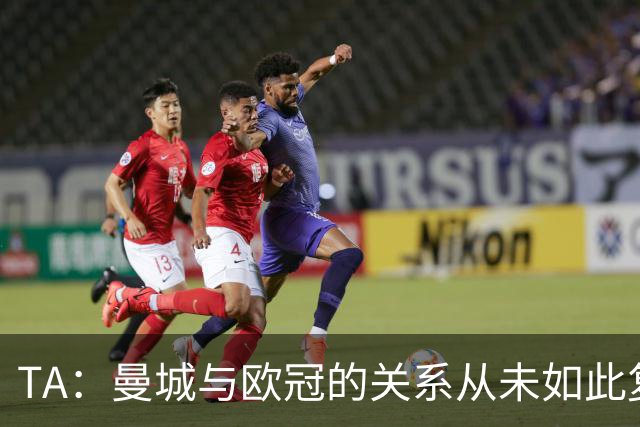 TA：曼城与欧冠的关系从未如此复杂，失去资格可能带来多年影响
