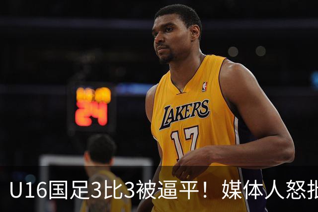 U16国足3比3被逼平！媒体人怒批主帅，换人决策成争议焦点