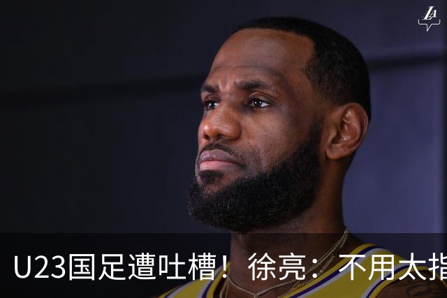 U23国足遭吐槽！徐亮：不用太指望，只看上王钰栋，徐彬太一般